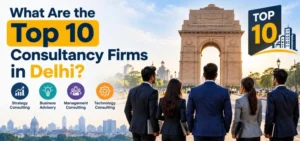 What Are the Top 10 Consultancy Firms in Delhi?